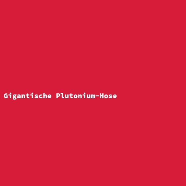 Gigantische Plutonium-Hose